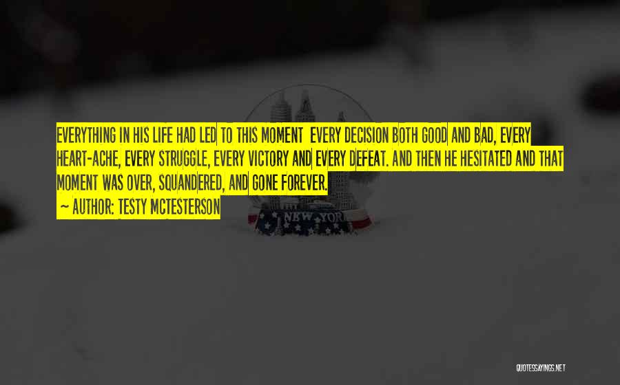 Testy McTesterson Quotes: Everything In His Life Had Led To This Moment Every Decision Both Good And Bad, Every Heart-ache, Every Struggle, Every