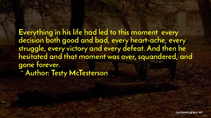 Testy McTesterson Quotes: Everything In His Life Had Led To This Moment Every Decision Both Good And Bad, Every Heart-ache, Every Struggle, Every