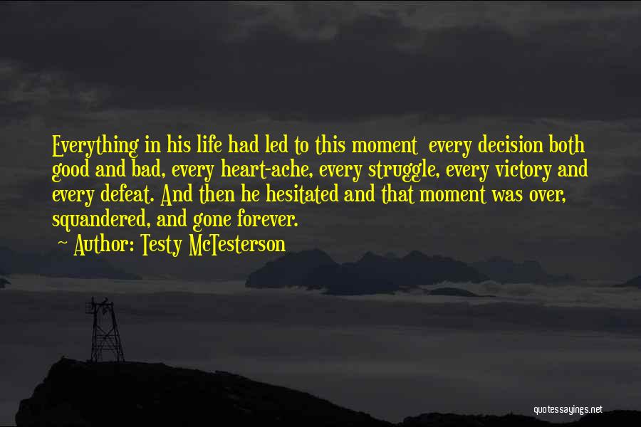 Testy McTesterson Quotes: Everything In His Life Had Led To This Moment Every Decision Both Good And Bad, Every Heart-ache, Every Struggle, Every