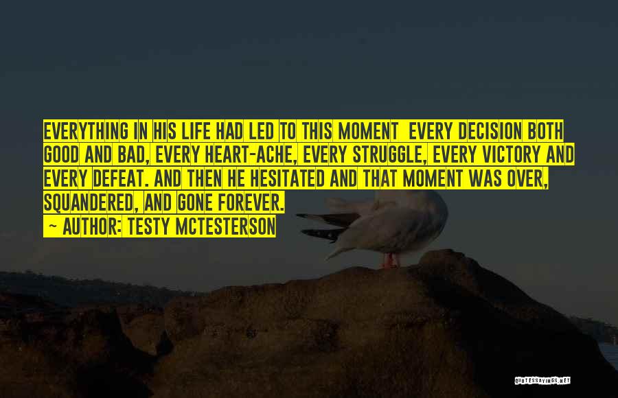 Testy McTesterson Quotes: Everything In His Life Had Led To This Moment Every Decision Both Good And Bad, Every Heart-ache, Every Struggle, Every