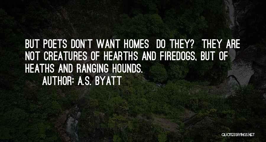 A.S. Byatt Quotes: But Poets Don't Want Homes Do They? They Are Not Creatures Of Hearths And Firedogs, But Of Heaths And Ranging