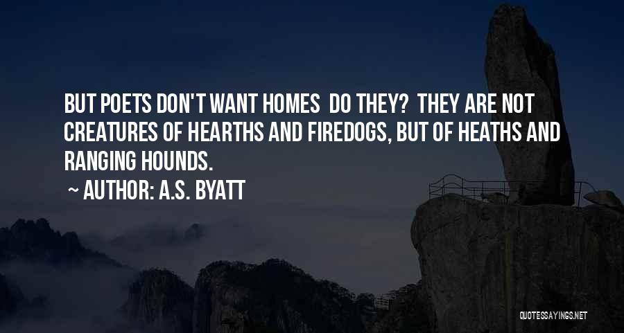 A.S. Byatt Quotes: But Poets Don't Want Homes Do They? They Are Not Creatures Of Hearths And Firedogs, But Of Heaths And Ranging