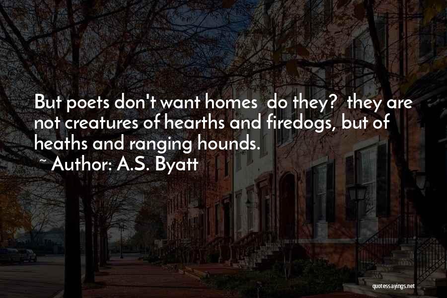 A.S. Byatt Quotes: But Poets Don't Want Homes Do They? They Are Not Creatures Of Hearths And Firedogs, But Of Heaths And Ranging