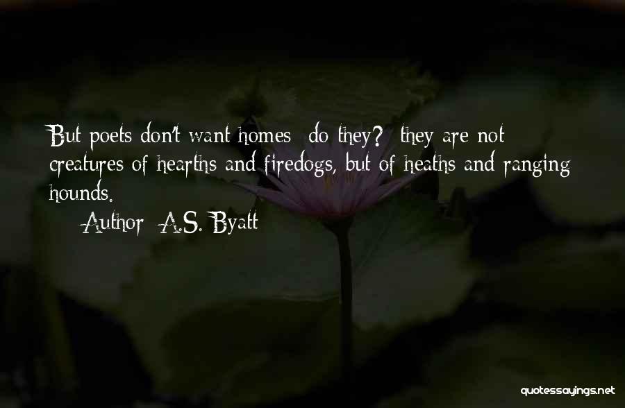 A.S. Byatt Quotes: But Poets Don't Want Homes Do They? They Are Not Creatures Of Hearths And Firedogs, But Of Heaths And Ranging