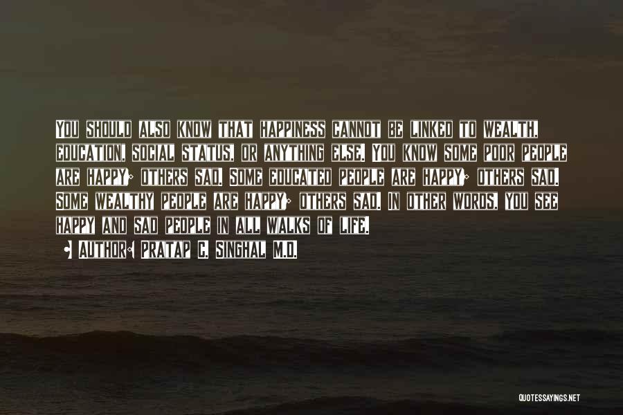 Pratap C. Singhal M.D. Quotes: You Should Also Know That Happiness Cannot Be Linked To Wealth, Education, Social Status, Or Anything Else. You Know Some