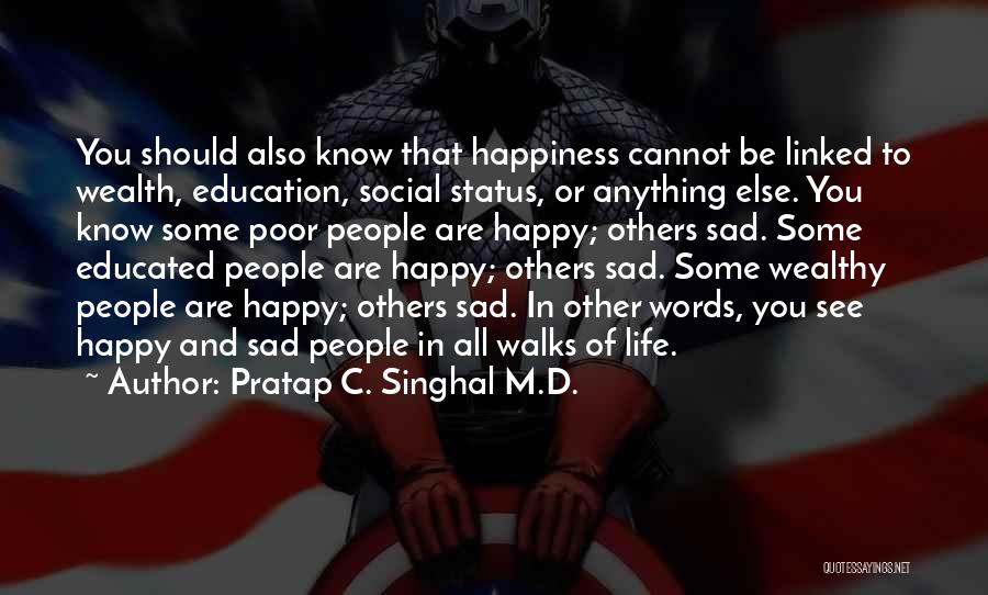 Pratap C. Singhal M.D. Quotes: You Should Also Know That Happiness Cannot Be Linked To Wealth, Education, Social Status, Or Anything Else. You Know Some