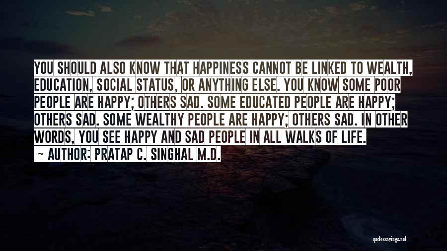 Pratap C. Singhal M.D. Quotes: You Should Also Know That Happiness Cannot Be Linked To Wealth, Education, Social Status, Or Anything Else. You Know Some