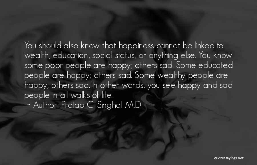 Pratap C. Singhal M.D. Quotes: You Should Also Know That Happiness Cannot Be Linked To Wealth, Education, Social Status, Or Anything Else. You Know Some