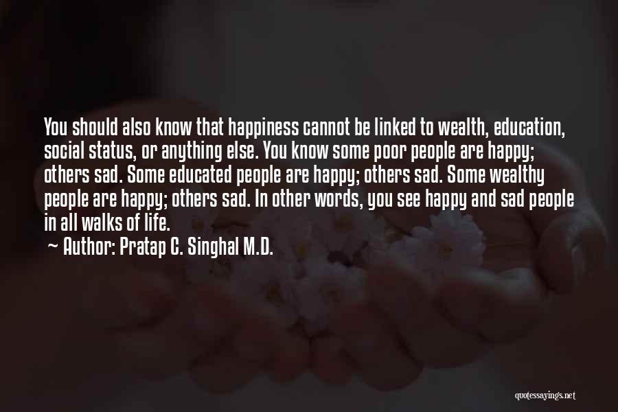 Pratap C. Singhal M.D. Quotes: You Should Also Know That Happiness Cannot Be Linked To Wealth, Education, Social Status, Or Anything Else. You Know Some