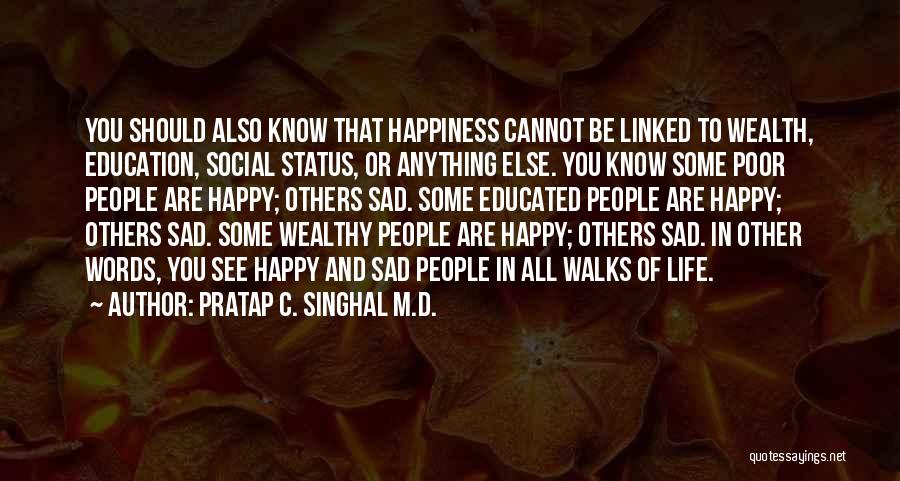 Pratap C. Singhal M.D. Quotes: You Should Also Know That Happiness Cannot Be Linked To Wealth, Education, Social Status, Or Anything Else. You Know Some
