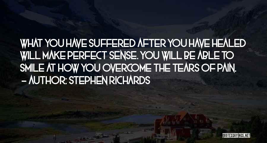 Stephen Richards Quotes: What You Have Suffered After You Have Healed Will Make Perfect Sense. You Will Be Able To Smile At How