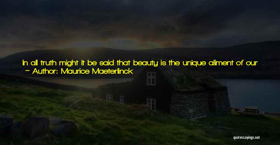 Maurice Maeterlinck Quotes: In All Truth Might It Be Said That Beauty Is The Unique Aliment Of Our Soul, For In All Places