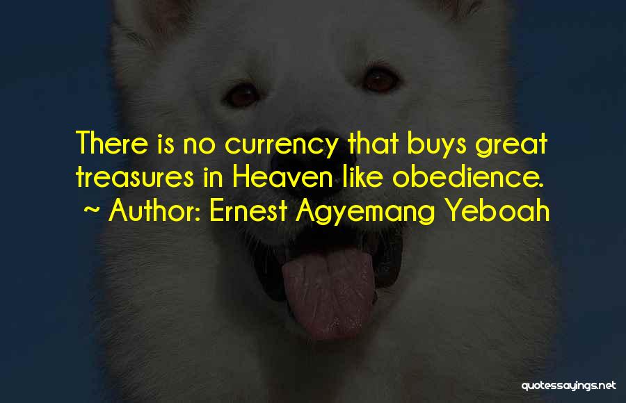 Ernest Agyemang Yeboah Quotes: There Is No Currency That Buys Great Treasures In Heaven Like Obedience.