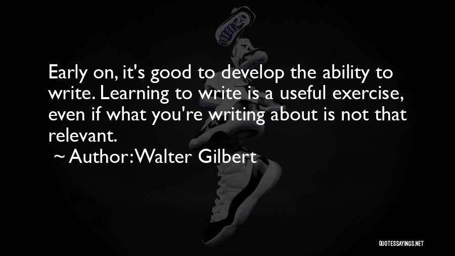 Walter Gilbert Quotes: Early On, It's Good To Develop The Ability To Write. Learning To Write Is A Useful Exercise, Even If What