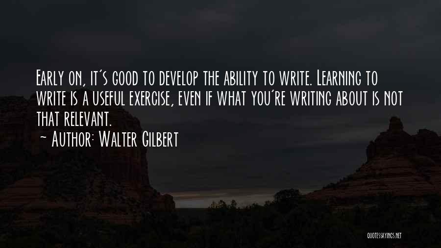 Walter Gilbert Quotes: Early On, It's Good To Develop The Ability To Write. Learning To Write Is A Useful Exercise, Even If What
