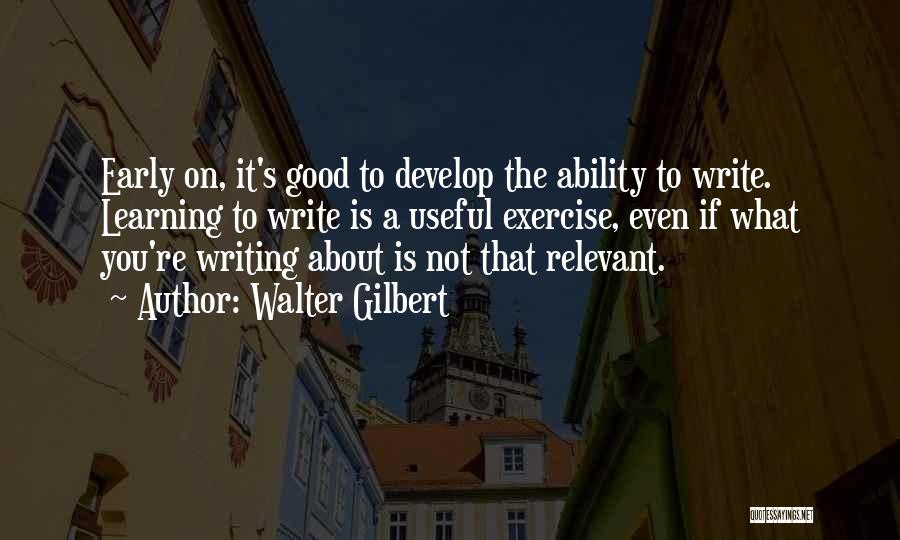 Walter Gilbert Quotes: Early On, It's Good To Develop The Ability To Write. Learning To Write Is A Useful Exercise, Even If What