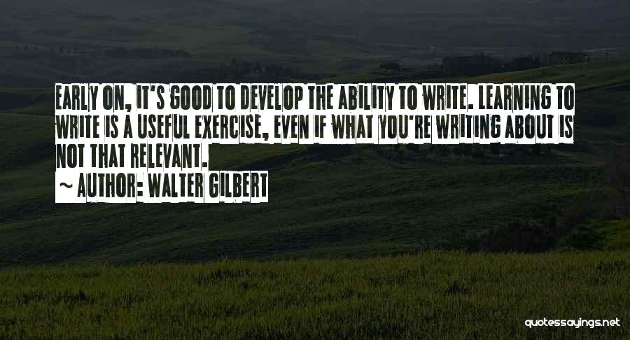 Walter Gilbert Quotes: Early On, It's Good To Develop The Ability To Write. Learning To Write Is A Useful Exercise, Even If What