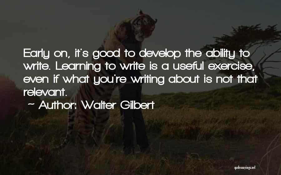 Walter Gilbert Quotes: Early On, It's Good To Develop The Ability To Write. Learning To Write Is A Useful Exercise, Even If What