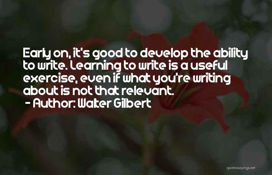 Walter Gilbert Quotes: Early On, It's Good To Develop The Ability To Write. Learning To Write Is A Useful Exercise, Even If What