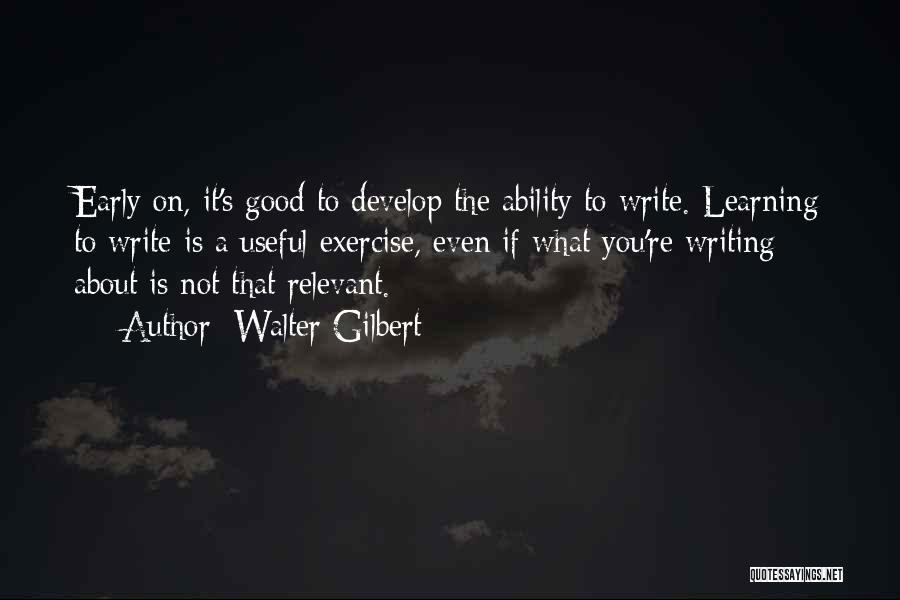 Walter Gilbert Quotes: Early On, It's Good To Develop The Ability To Write. Learning To Write Is A Useful Exercise, Even If What