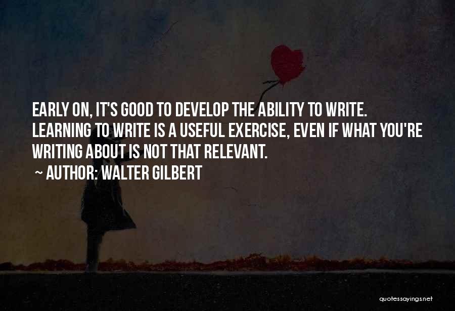 Walter Gilbert Quotes: Early On, It's Good To Develop The Ability To Write. Learning To Write Is A Useful Exercise, Even If What