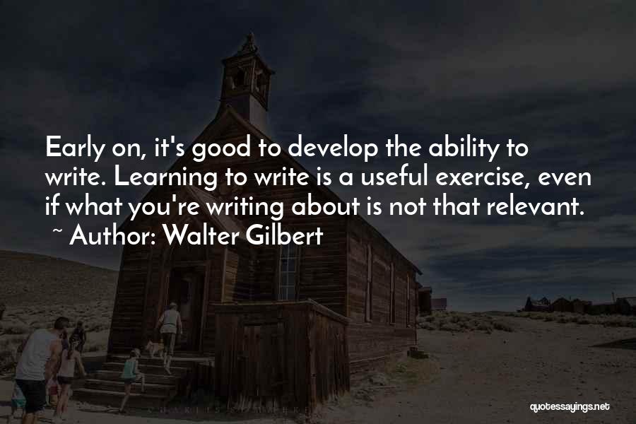 Walter Gilbert Quotes: Early On, It's Good To Develop The Ability To Write. Learning To Write Is A Useful Exercise, Even If What