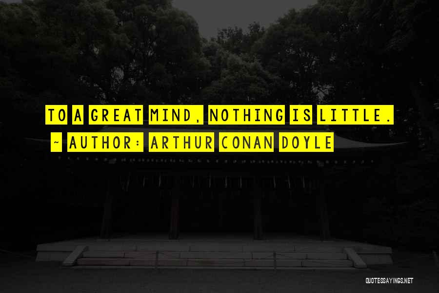 Arthur Conan Doyle Quotes: To A Great Mind, Nothing Is Little.