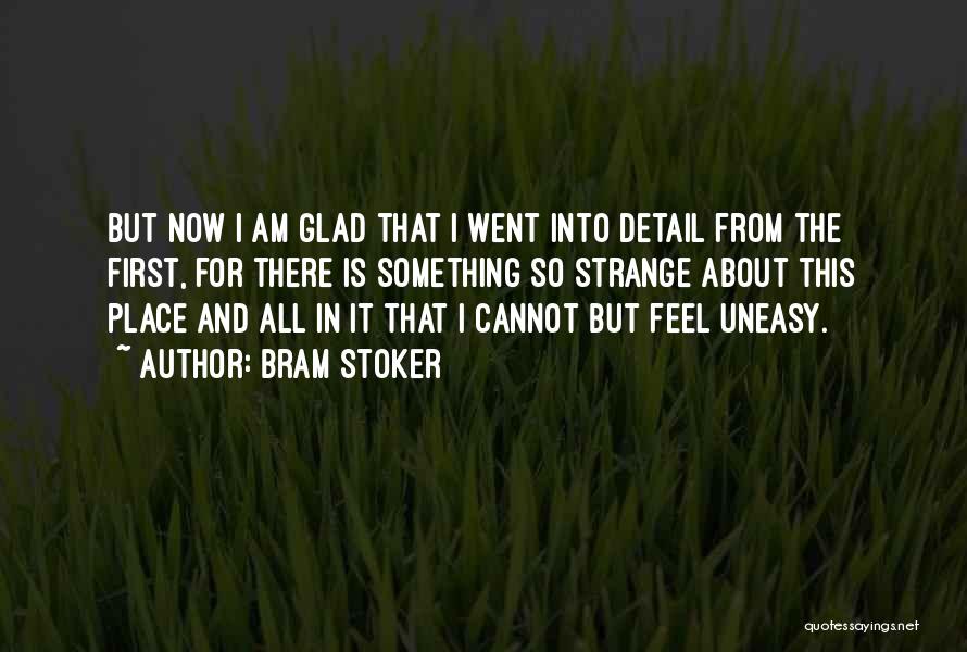 Bram Stoker Quotes: But Now I Am Glad That I Went Into Detail From The First, For There Is Something So Strange About