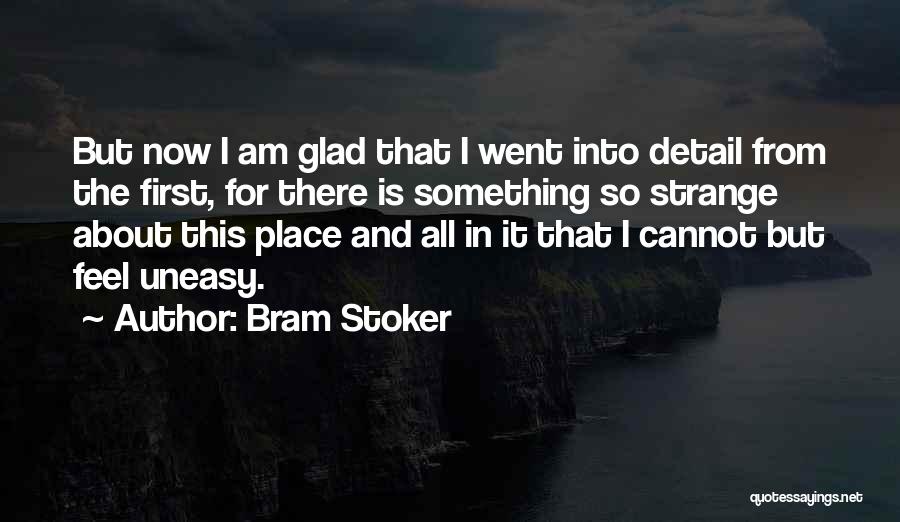 Bram Stoker Quotes: But Now I Am Glad That I Went Into Detail From The First, For There Is Something So Strange About
