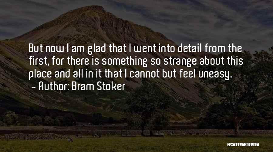 Bram Stoker Quotes: But Now I Am Glad That I Went Into Detail From The First, For There Is Something So Strange About