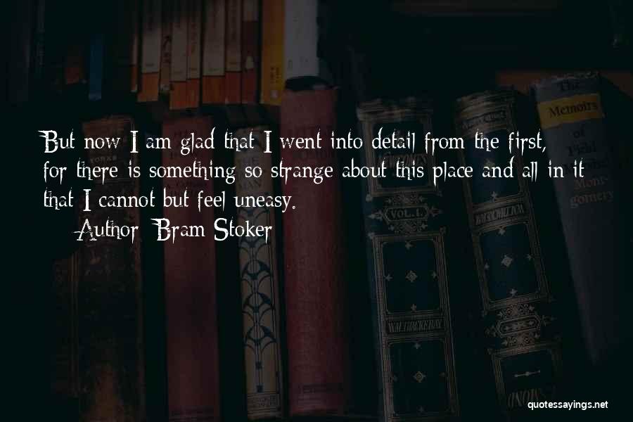 Bram Stoker Quotes: But Now I Am Glad That I Went Into Detail From The First, For There Is Something So Strange About