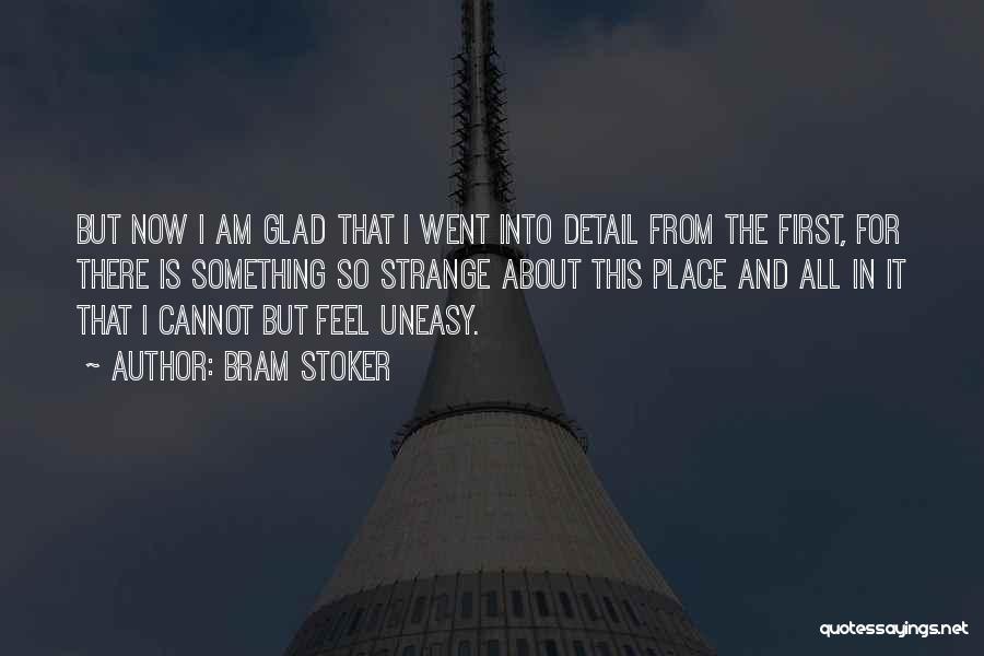 Bram Stoker Quotes: But Now I Am Glad That I Went Into Detail From The First, For There Is Something So Strange About