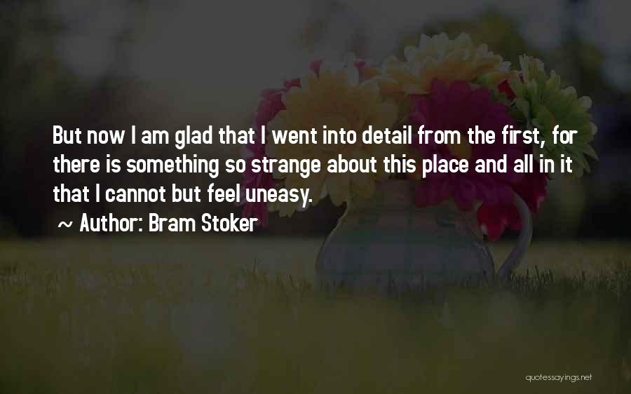 Bram Stoker Quotes: But Now I Am Glad That I Went Into Detail From The First, For There Is Something So Strange About