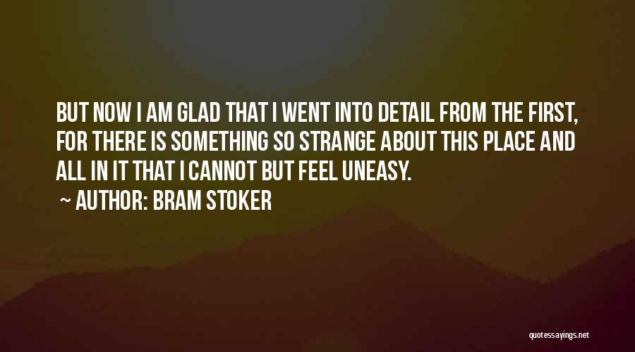 Bram Stoker Quotes: But Now I Am Glad That I Went Into Detail From The First, For There Is Something So Strange About