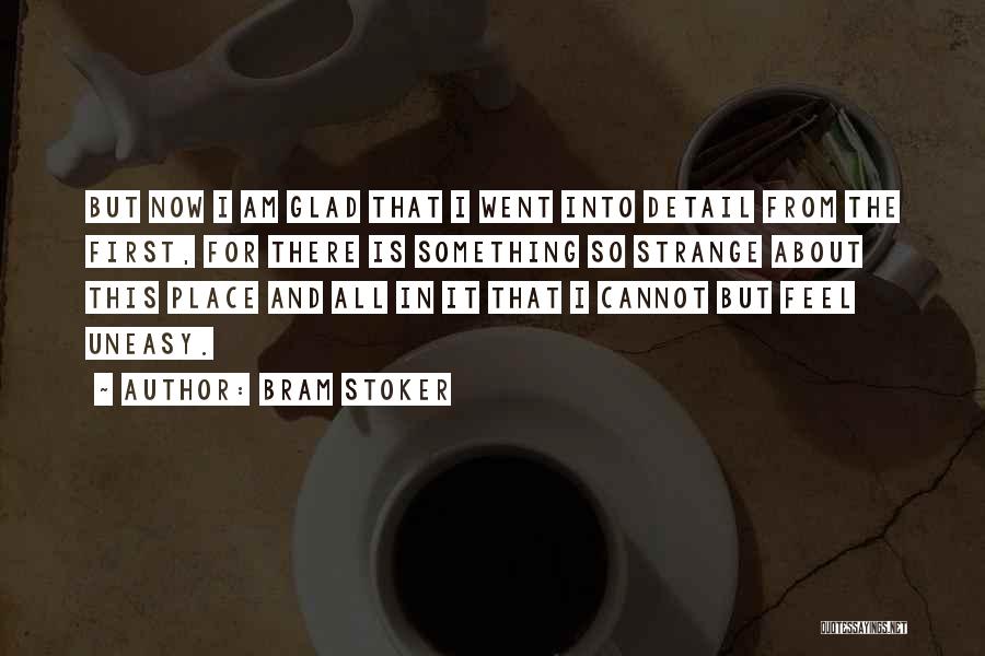 Bram Stoker Quotes: But Now I Am Glad That I Went Into Detail From The First, For There Is Something So Strange About