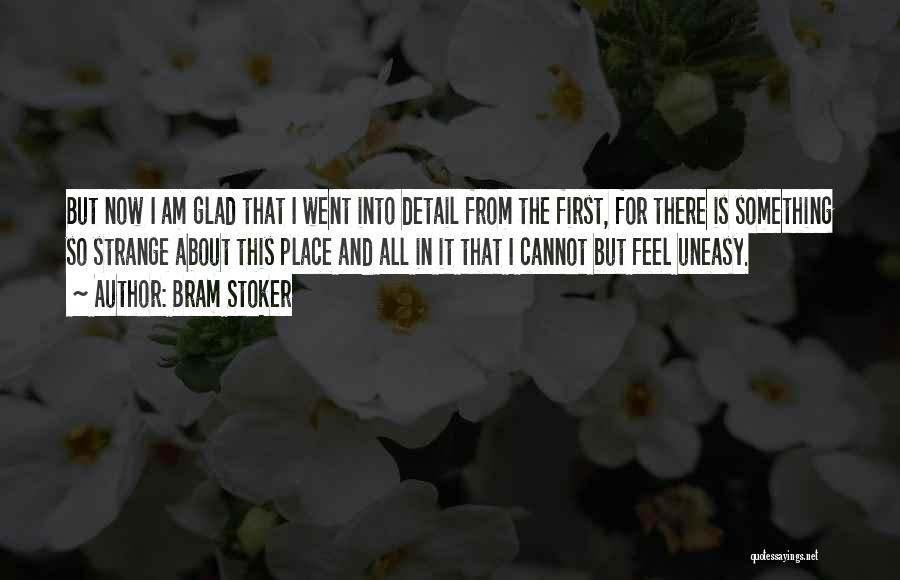 Bram Stoker Quotes: But Now I Am Glad That I Went Into Detail From The First, For There Is Something So Strange About