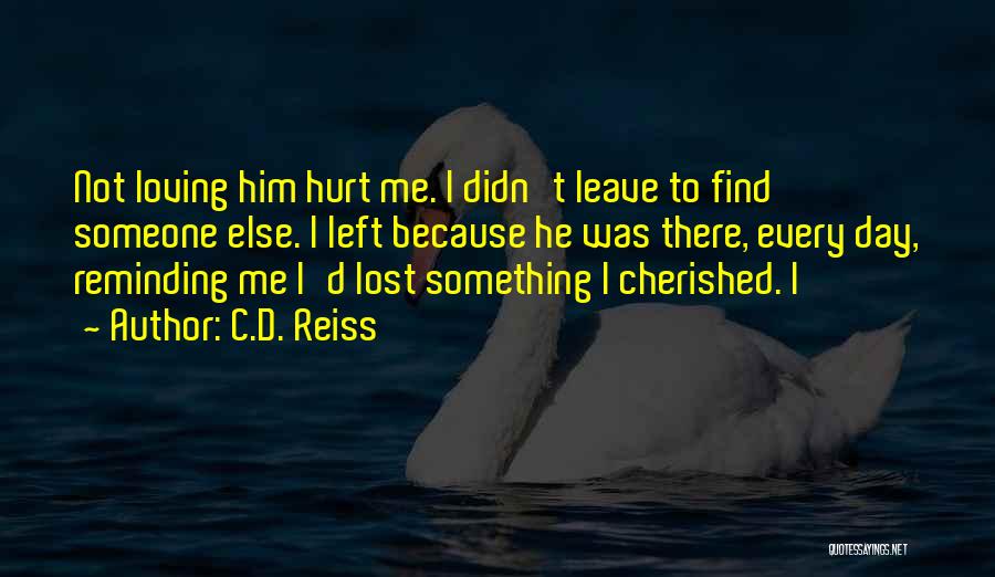 C.D. Reiss Quotes: Not Loving Him Hurt Me. I Didn't Leave To Find Someone Else. I Left Because He Was There, Every Day,