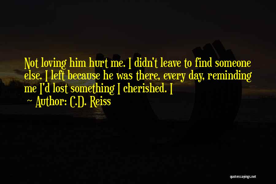 C.D. Reiss Quotes: Not Loving Him Hurt Me. I Didn't Leave To Find Someone Else. I Left Because He Was There, Every Day,