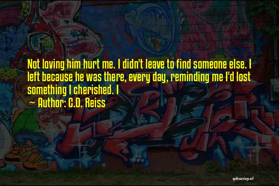 C.D. Reiss Quotes: Not Loving Him Hurt Me. I Didn't Leave To Find Someone Else. I Left Because He Was There, Every Day,