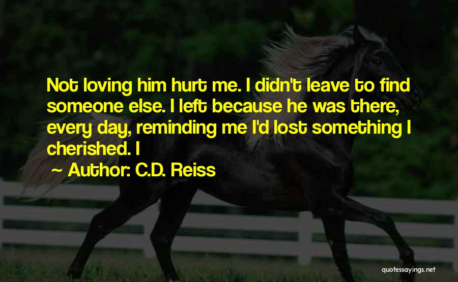 C.D. Reiss Quotes: Not Loving Him Hurt Me. I Didn't Leave To Find Someone Else. I Left Because He Was There, Every Day,