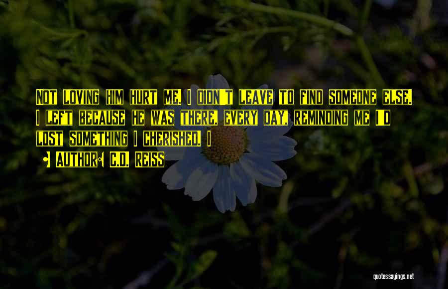 C.D. Reiss Quotes: Not Loving Him Hurt Me. I Didn't Leave To Find Someone Else. I Left Because He Was There, Every Day,