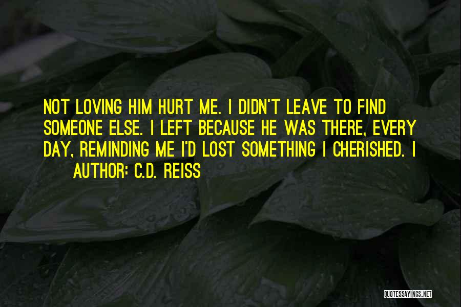 C.D. Reiss Quotes: Not Loving Him Hurt Me. I Didn't Leave To Find Someone Else. I Left Because He Was There, Every Day,