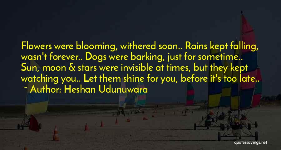 Heshan Udunuwara Quotes: Flowers Were Blooming, Withered Soon.. Rains Kept Falling, Wasn't Forever.. Dogs Were Barking, Just For Sometime.. Sun, Moon & Stars