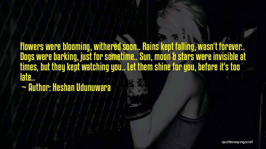 Heshan Udunuwara Quotes: Flowers Were Blooming, Withered Soon.. Rains Kept Falling, Wasn't Forever.. Dogs Were Barking, Just For Sometime.. Sun, Moon & Stars