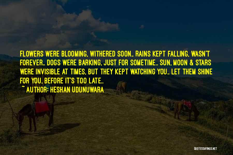 Heshan Udunuwara Quotes: Flowers Were Blooming, Withered Soon.. Rains Kept Falling, Wasn't Forever.. Dogs Were Barking, Just For Sometime.. Sun, Moon & Stars