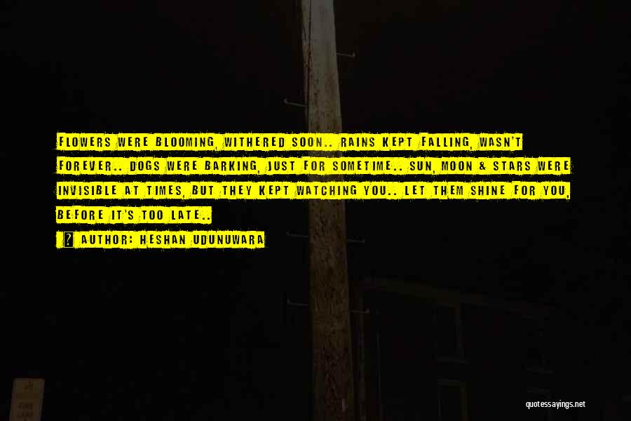 Heshan Udunuwara Quotes: Flowers Were Blooming, Withered Soon.. Rains Kept Falling, Wasn't Forever.. Dogs Were Barking, Just For Sometime.. Sun, Moon & Stars