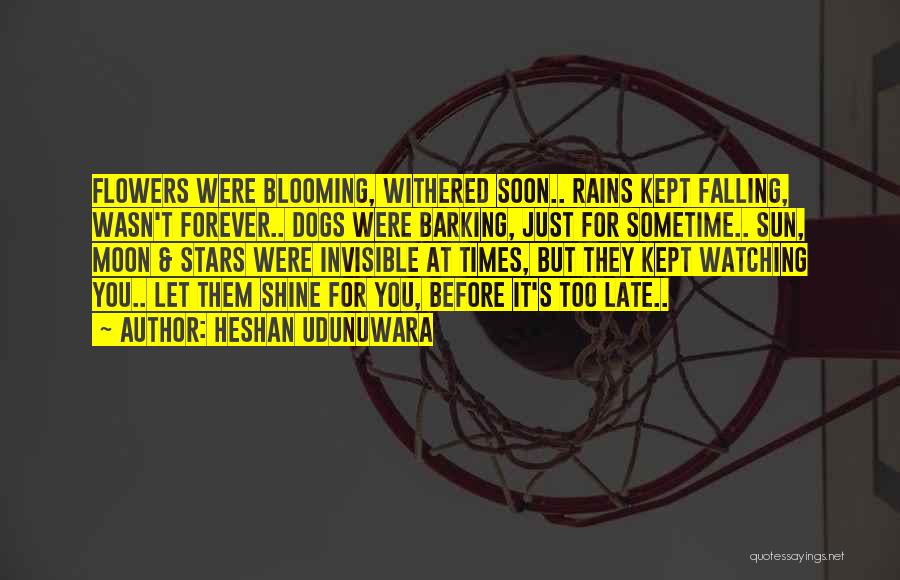 Heshan Udunuwara Quotes: Flowers Were Blooming, Withered Soon.. Rains Kept Falling, Wasn't Forever.. Dogs Were Barking, Just For Sometime.. Sun, Moon & Stars