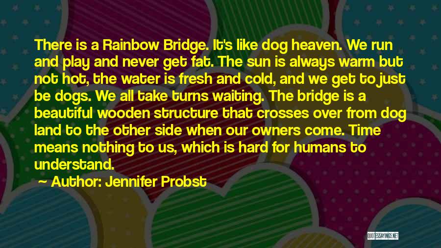 Jennifer Probst Quotes: There Is A Rainbow Bridge. It's Like Dog Heaven. We Run And Play And Never Get Fat. The Sun Is