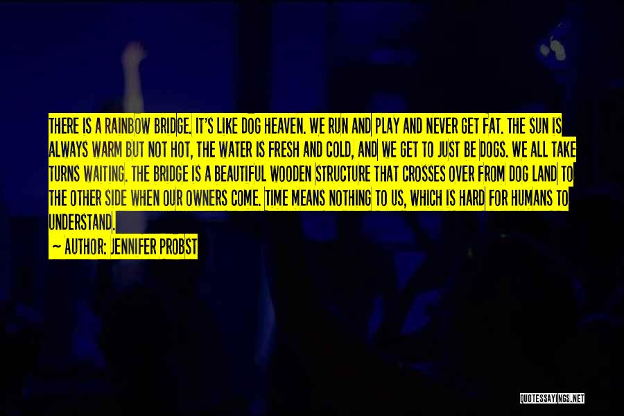 Jennifer Probst Quotes: There Is A Rainbow Bridge. It's Like Dog Heaven. We Run And Play And Never Get Fat. The Sun Is