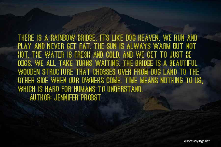 Jennifer Probst Quotes: There Is A Rainbow Bridge. It's Like Dog Heaven. We Run And Play And Never Get Fat. The Sun Is